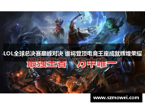 LOL全球总决赛巅峰对决 谁将登顶电竞王座成就辉煌荣耀
