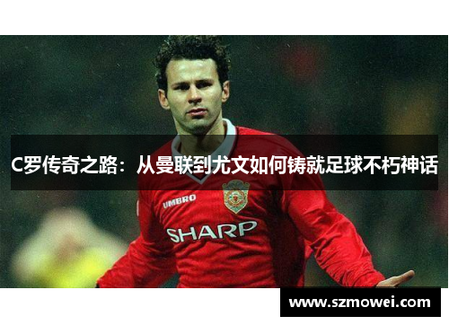 C罗传奇之路：从曼联到尤文如何铸就足球不朽神话