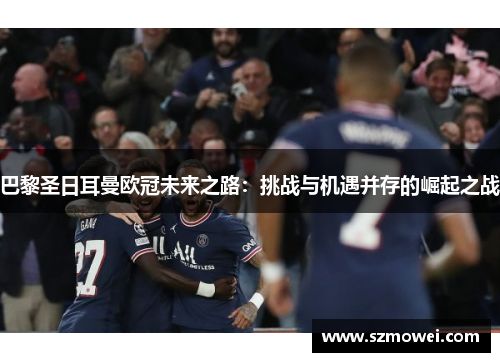 巴黎圣日耳曼欧冠未来之路：挑战与机遇并存的崛起之战