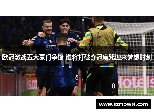 欧冠激战五大豪门争锋 谁将打破夺冠魔咒迎来梦想时刻