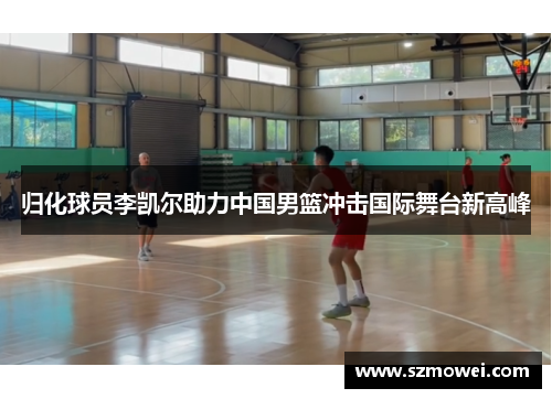 归化球员李凯尔助力中国男篮冲击国际舞台新高峰