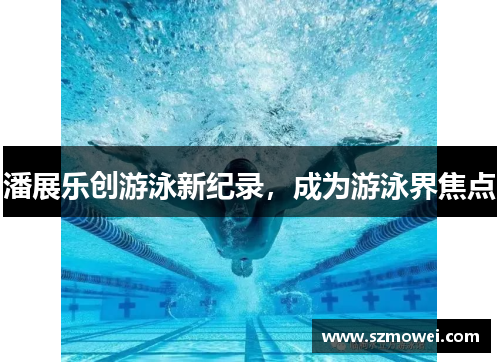 潘展乐创游泳新纪录，成为游泳界焦点