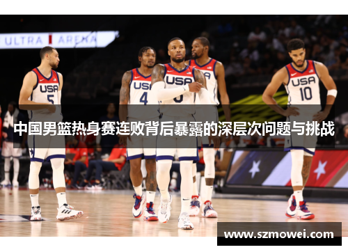中国男篮热身赛连败背后暴露的深层次问题与挑战