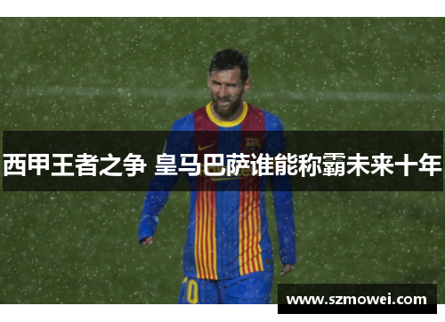 西甲王者之争 皇马巴萨谁能称霸未来十年