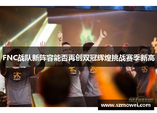 FNC战队新阵容能否再创双冠辉煌挑战赛季新高