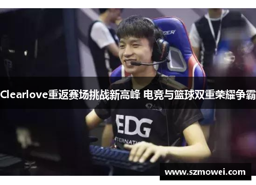Clearlove重返赛场挑战新高峰 电竞与篮球双重荣耀争霸
