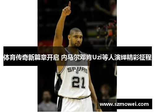 体育传奇新篇章开启 内马尔邓肯Uzi等人演绎精彩征程