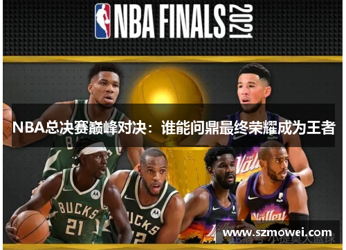 NBA总决赛巅峰对决：谁能问鼎最终荣耀成为王者