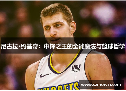 尼古拉·约基奇：中锋之王的全能魔法与篮球哲学