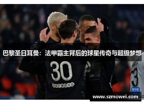 巴黎圣日耳曼：法甲霸主背后的球星传奇与超级梦想