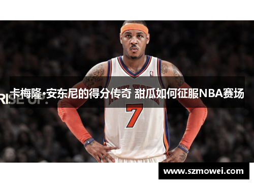 卡梅隆·安东尼的得分传奇 甜瓜如何征服NBA赛场
