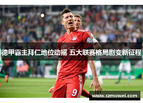德甲霸主拜仁地位动摇 五大联赛格局剧变新征程