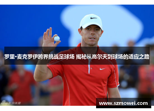 罗里·麦克罗伊跨界挑战足球场 揭秘从高尔夫到球场的适应之路