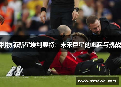 利物浦新星埃利奥特：未来巨星的崛起与挑战