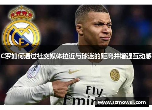 C罗如何通过社交媒体拉近与球迷的距离并增强互动感