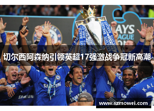 切尔西阿森纳引领英超17强激战争冠新高潮