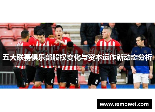 五大联赛俱乐部股权变化与资本运作新动态分析