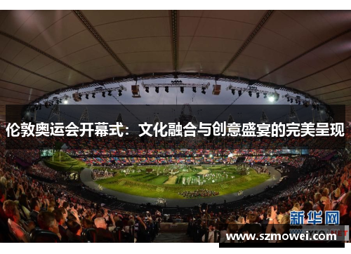 伦敦奥运会开幕式：文化融合与创意盛宴的完美呈现